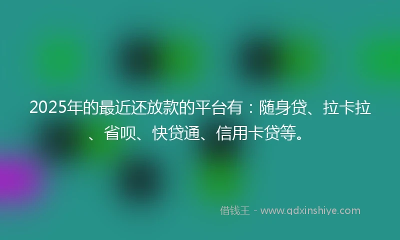 2025年的最近还放款的平台有：随身贷、拉卡拉、省呗、快贷通、信用卡贷等。