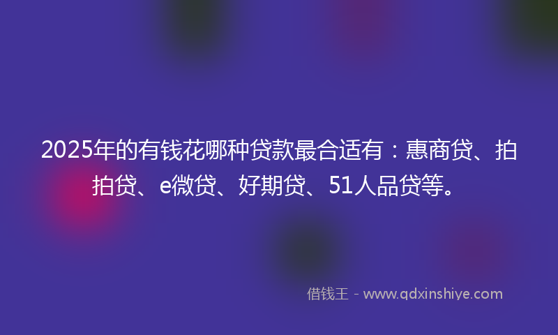 2025年的有钱花哪种贷款最合适有：惠商贷、拍拍贷、e微贷、好期贷、51人品贷等。