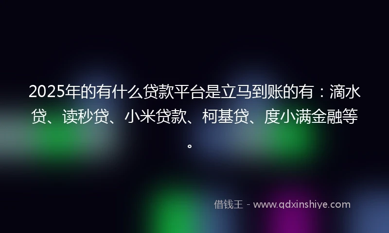 2025年的有什么贷款平台是立马到账的有：滴水贷、读秒贷、小米贷款、柯基贷、度小满金融等。