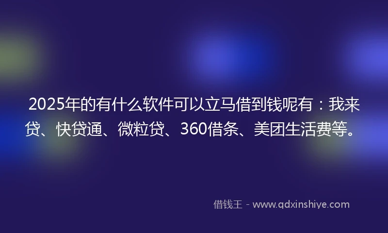 2025年的有什么软件可以立马借到钱呢有：我来贷、快贷通、微粒贷、360借条、美团生活费等。