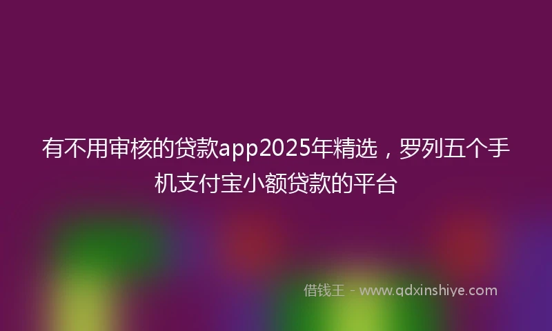 有不用审核的贷款app2025年精选，罗列五个手机支付宝小额贷款的平台