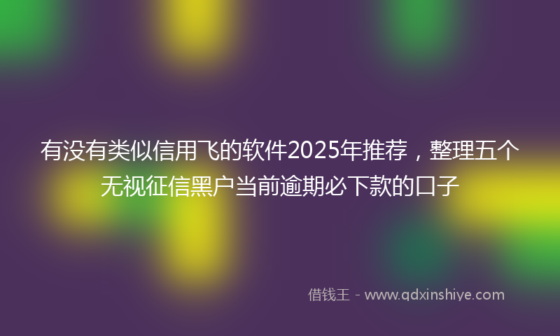 有没有类似信用飞的软件2025年推荐，整理五个无视征信黑户当前逾期必下款的口子