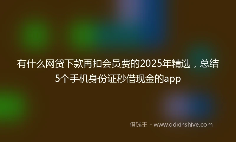有什么网贷下款再扣会员费的2025年精选，总结5个手机身份证秒借现金的app