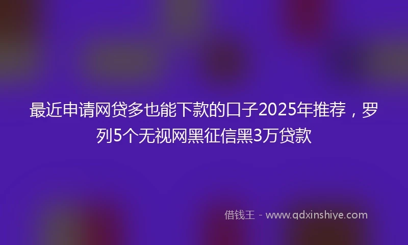 最近申请网贷多也能下款的口子2025年推荐,罗列5个无视网黑征信黑3万贷款