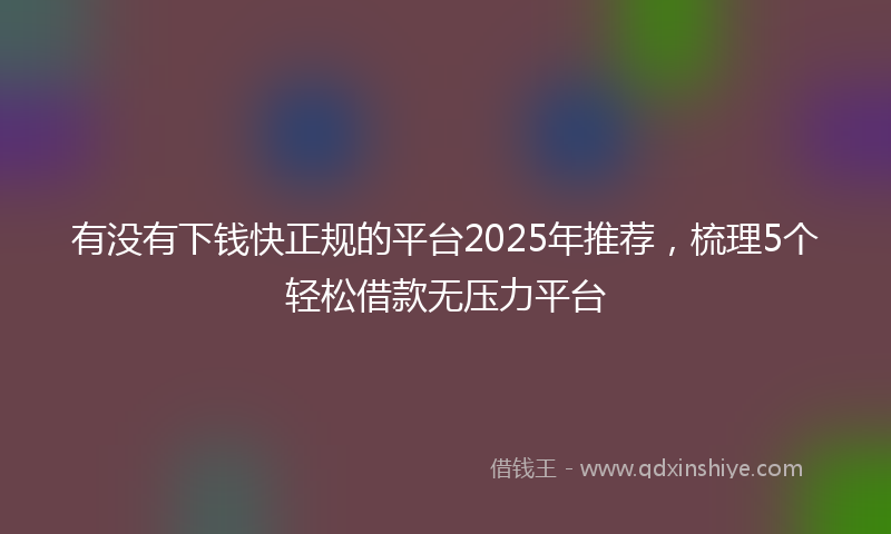 有没有下钱快正规的平台2025年推荐，梳理5个轻松借款无压力平台