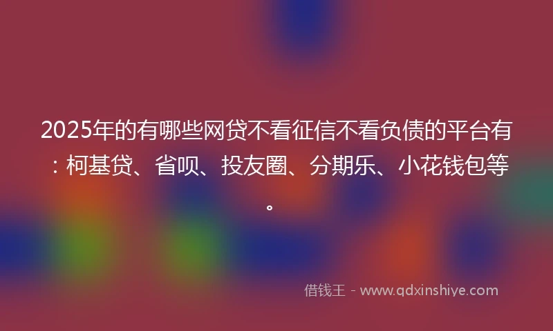 2025年的有哪些网贷不看征信不看负债的平台有：柯基贷、省呗、投友圈、分期乐、小花钱包等。