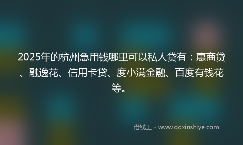 2025年的杭州急用钱哪里可以私人贷有：惠商贷、融逸花、信用卡贷、度小满金融、百度有钱花等。