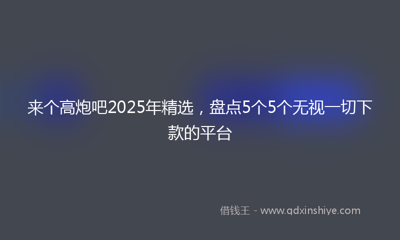 来个高炮吧2025年精选，盘点5个5个无视一切下款的平台