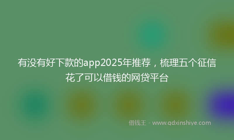 有没有好下款的app2025年推荐，梳理五个征信花了可以借钱的网贷平台