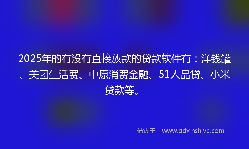 2025年的有没有直接放款的贷款软件有：洋钱罐、美团生活费、中原消费金融、51人品贷、小米贷款等。