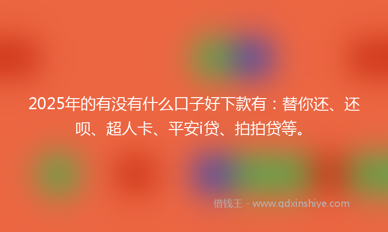 2025年的有没有什么口子好下款有：替你还、还呗、超人卡、平安i贷、拍拍贷等。