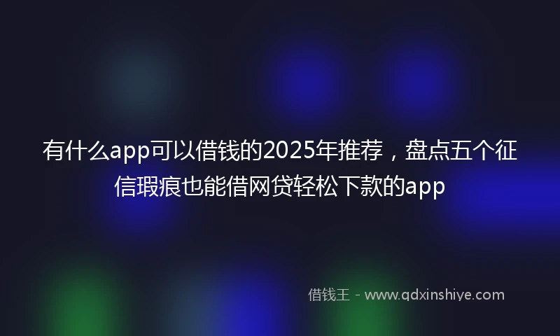 有什么app可以借钱的2025年推荐，盘点五个征信瑕疵也能借网贷轻松下款的app