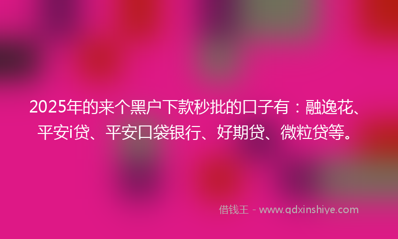 2025年的来个黑户下款秒批的口子有：融逸花、平安i贷、平安口袋银行、好期贷、微粒贷等。