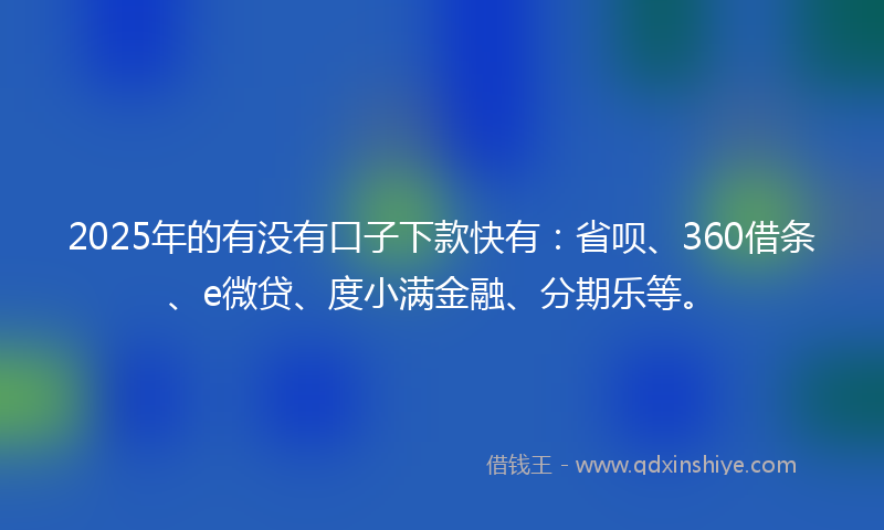 2025年的有没有口子下款快有：省呗、360借条、e微贷、度小满金融、分期乐等。