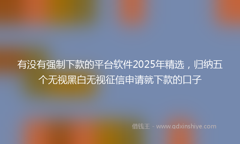 有没有强制下款的平台软件2025年精选，归纳五个无视黑白无视征信申请就下款的口子