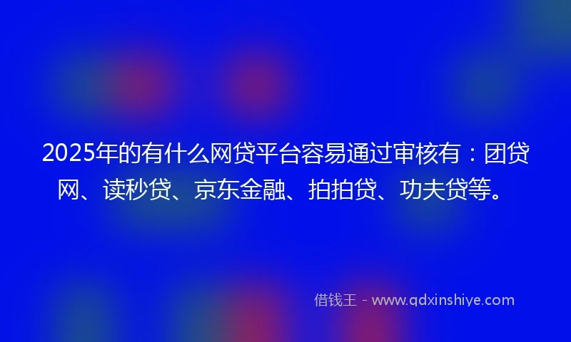 2025年的有什么网贷平台容易通过审核有：团贷网、读秒贷、京东金融、拍拍贷、功夫贷等。