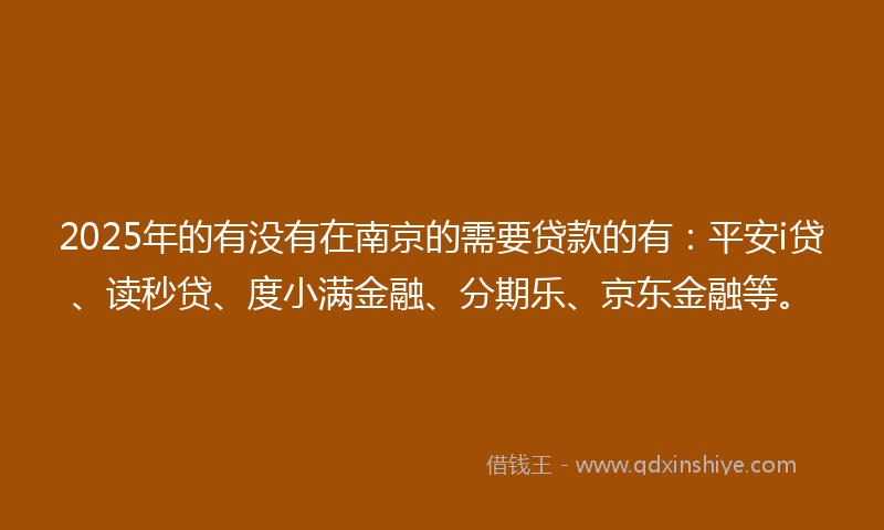 2025年的有没有在南京的需要贷款的有：平安i贷、读秒贷、度小满金融、分期乐、京东金融等。
