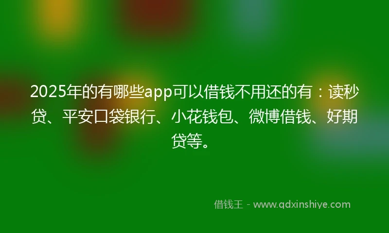 2025年的有哪些app可以借钱不用还的有：读秒贷、平安口袋银行、小花钱包、微博借钱、好期贷等。