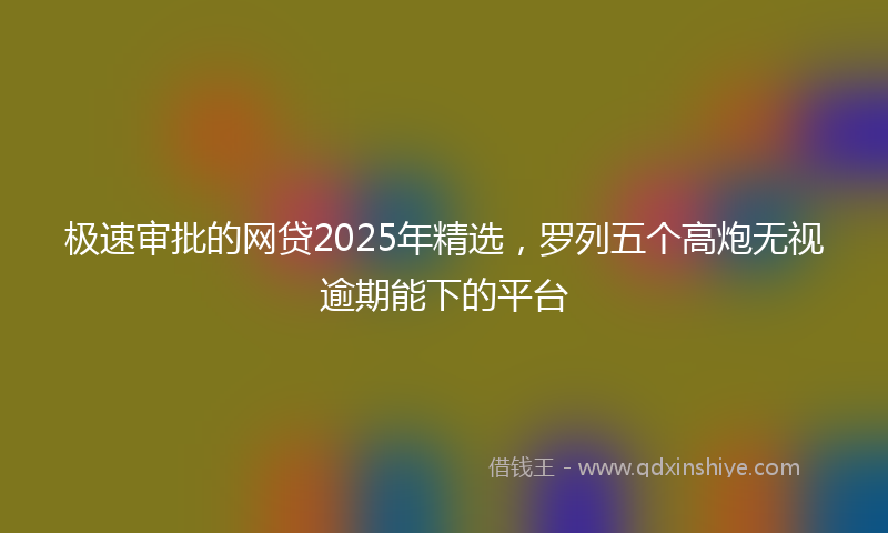 极速审批的网贷2025年精选，罗列五个高炮无视逾期能下的平台