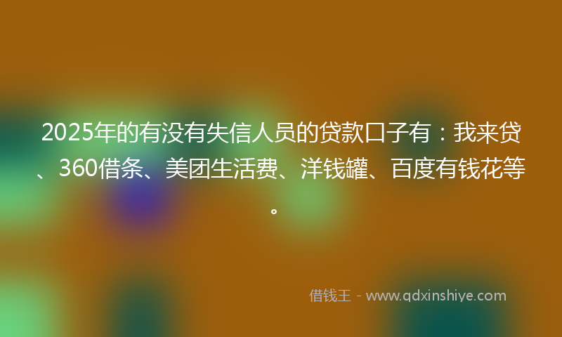 2025年的有没有失信人员的贷款口子有：我来贷、360借条、美团生活费、洋钱罐、百度有钱花等。