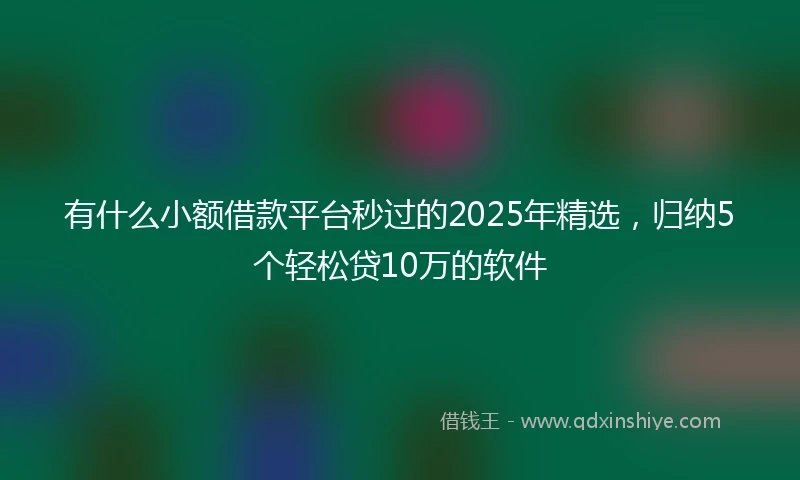 有什么小额借款平台秒过的2025年精选，归纳5个轻松贷10万的软件