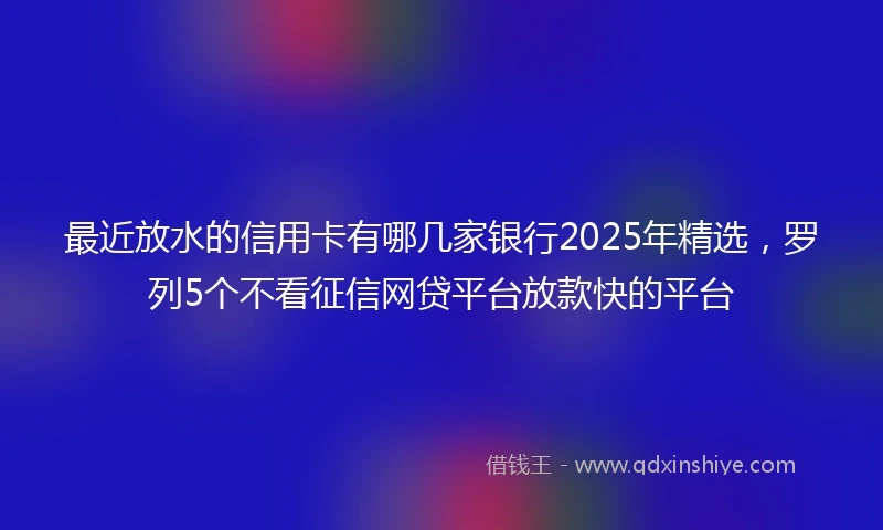 最近放水的信用卡有哪几家银行2025年精选，罗列5个不看征信网贷平台放款快的平台