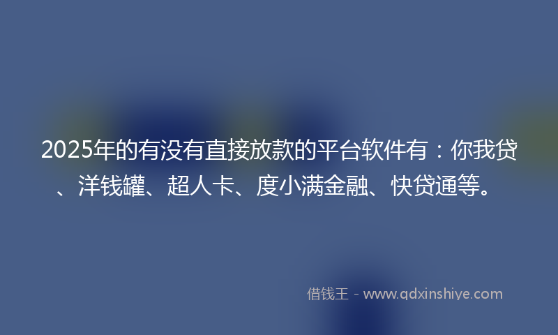 2025年的有没有直接放款的平台软件有：你我贷、洋钱罐、超人卡、度小满金融、快贷通等。