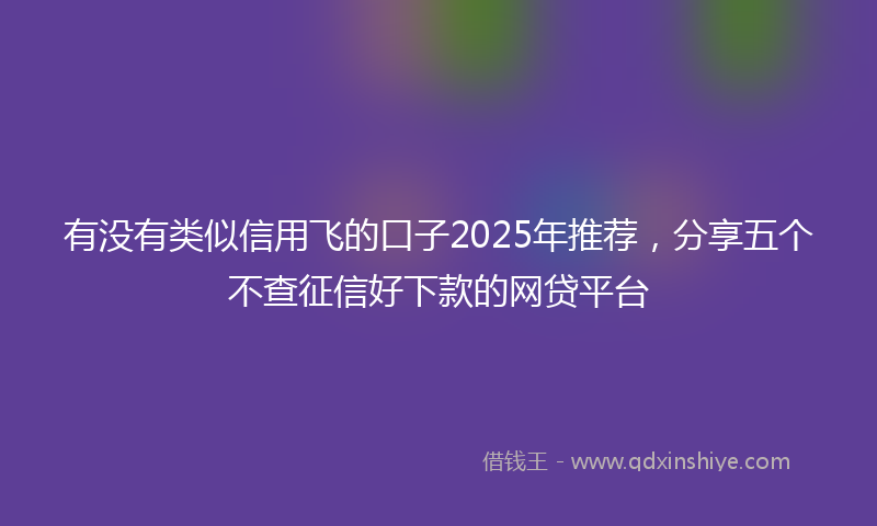 有没有类似信用飞的口子2025年推荐，分享五个不查征信好下款的网贷平台
