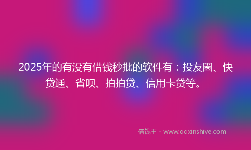 2025年的有没有借钱秒批的软件有：投友圈、快贷通、省呗、拍拍贷、信用卡贷等。