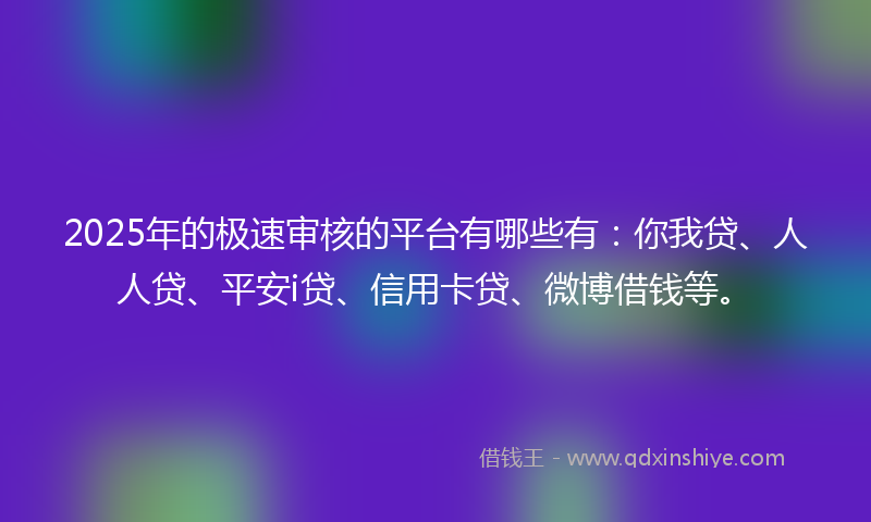 2025年的极速审核的平台有哪些有：你我贷、人人贷、平安i贷、信用卡贷、微博借钱等。