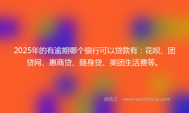 2025年的有逾期哪个银行可以贷款有：花呗、团贷网、惠商贷、随身贷、美团生活费等。