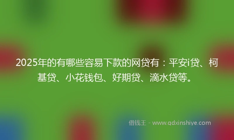 2025年的有哪些容易下款的网贷有:平安i贷、柯基贷、小花钱包、好期贷、滴水贷等。