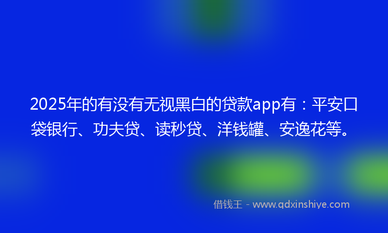 2025年的有没有无视黑白的贷款app有：平安口袋银行、功夫贷、读秒贷、洋钱罐、安逸花等。