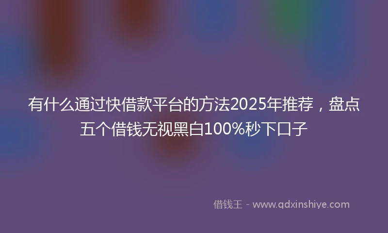 有什么通过快借款平台的方法2025年推荐，盘点五个借钱无视黑白100%秒下口子