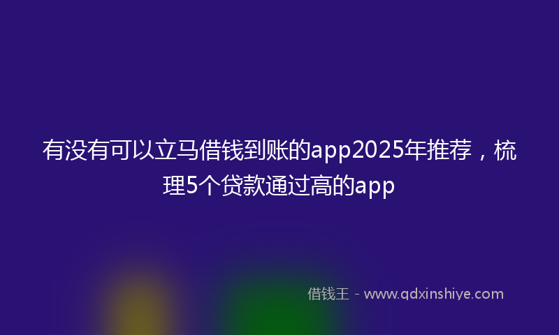 有没有可以立马借钱到账的app2025年推荐，梳理5个贷款通过高的app