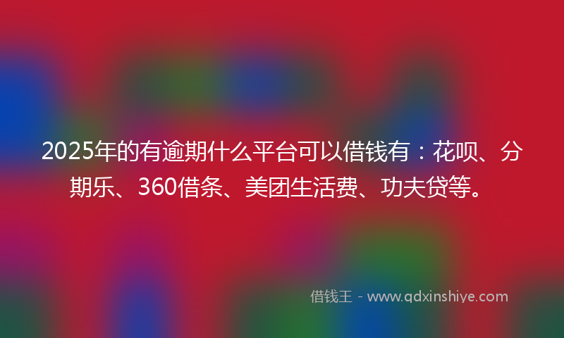 2025年的有逾期什么平台可以借钱有：花呗、分期乐、360借条、美团生活费、功夫贷等。