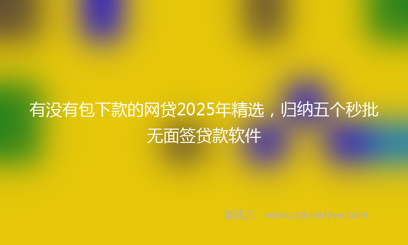 有没有包下款的网贷2025年精选，归纳五个秒批无面签贷款软件