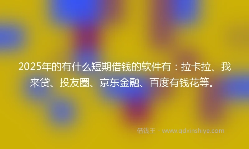 2025年的有什么短期借钱的软件有：拉卡拉、我来贷、投友圈、京东金融、百度有钱花等。