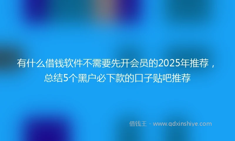 有什么借钱软件不需要先开会员的2025年推荐，总结5个黑户必下款的口子贴吧推荐