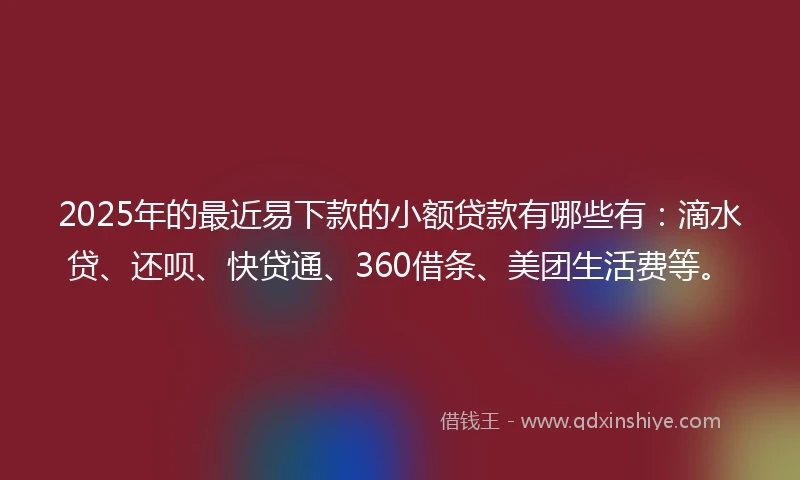 2025年的最近易下款的小额贷款有哪些有:滴水贷、还呗、快贷通、360借条、美团生活费等。