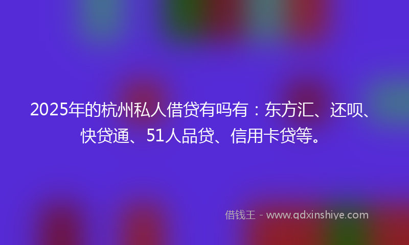 2025年的杭州私人借贷有吗有：东方汇、还呗、快贷通、51人品贷、信用卡贷等。