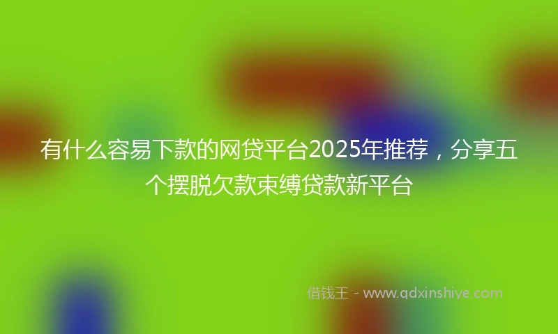 有什么容易下款的网贷平台2025年推荐，分享五个摆脱欠款束缚贷款新平台