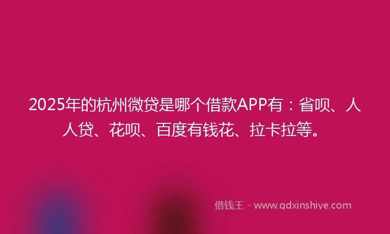 2025年的杭州微贷是哪个借款APP有：省呗、人人贷、花呗、百度有钱花、拉卡拉等。