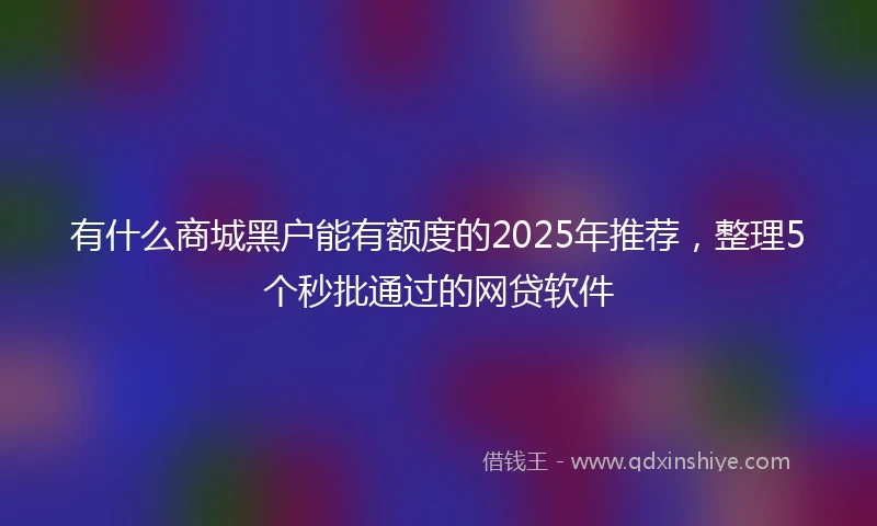 有什么商城黑户能有额度的2025年推荐，整理5个秒批通过的网贷软件