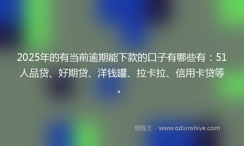 2025年的有当前逾期能下款的口子有哪些有：51人品贷、好期贷、洋钱罐、拉卡拉、信用卡贷等。