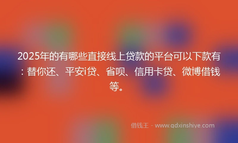2025年的有哪些直接线上贷款的平台可以下款有：替你还、平安i贷、省呗、信用卡贷、微博借钱等。