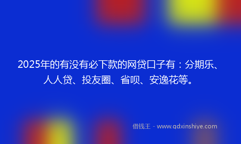2025年的有没有必下款的网贷口子有：分期乐、人人贷、投友圈、省呗、安逸花等。