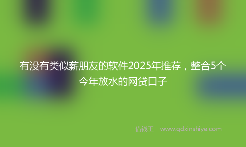 有没有类似薪朋友的软件2025年推荐，整合5个今年放水的网贷口子