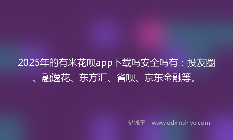 2025年的有米花呗app下载吗安全吗有:投友圈、融逸花、东方汇、省呗、京东金融等。