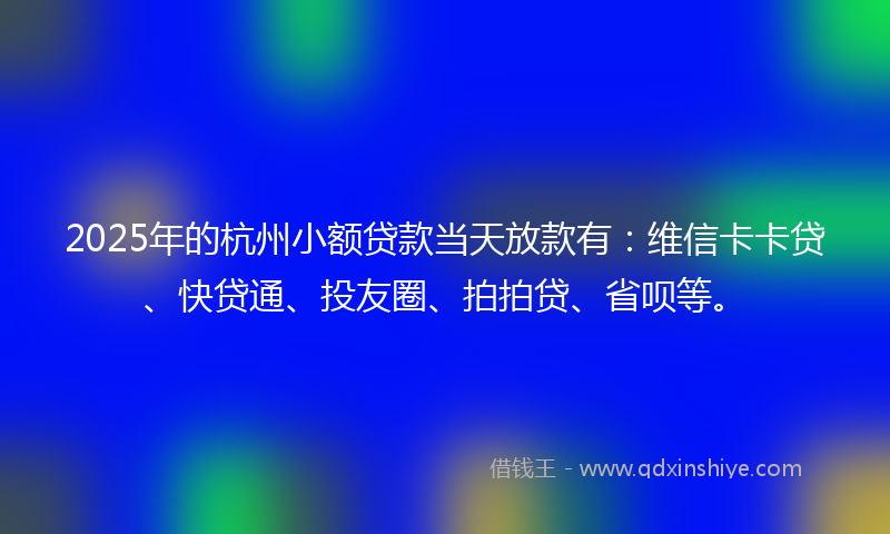 2025年的杭州小额贷款当天放款有：维信卡卡贷、快贷通、投友圈、拍拍贷、省呗等。